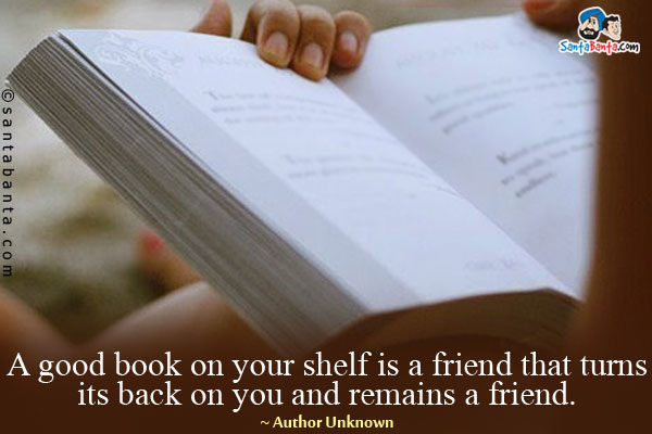 A good book on your shelf is a friend that turns its back on you and remains a friend.