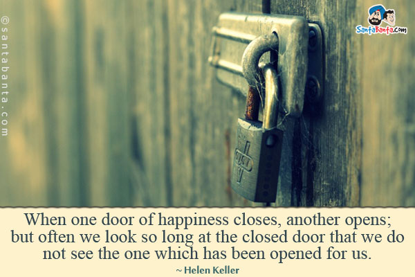 When one door of happiness closes, another opens; but often we look so long at the closed door that we do not see the one which has been opened for us.