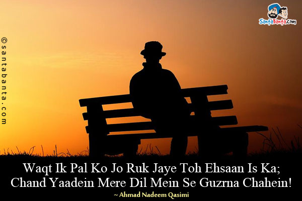 Waqt Ik Pal Ko Jo Ruk Jaye Toh Ehsaan Is Ka;<br/>
Chand Yaadein Mere Dil Mein Se Guzrna Chahein!