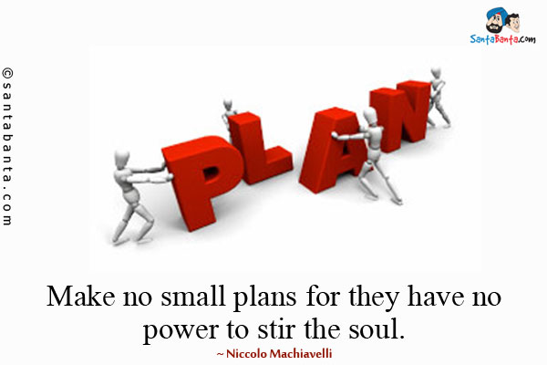 Make no small plans for they have no power to stir the soul.