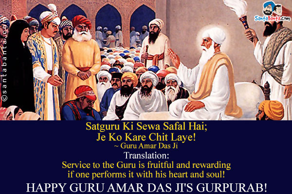 Satguru Ki Sewa Safal Hai;<br />
Je Ko Kare Chit Laye!<br />
~ Guru Amar Das Ji<br /><br />
Translation:<br />
Service to the Guru is fruitful and rewarding if one performs it with his heart and soul!<br />
Happy Guru Amar Das Ji's Gurpurab! 