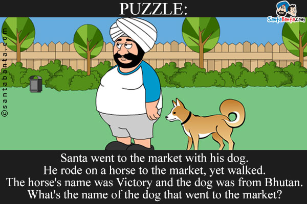 Santa went to the market with his dog. He rode on a horse to the market, yet walked.<br />
The horse's name was Victory and the dog was from Bhutan. What's the name of the dog that went to the market?