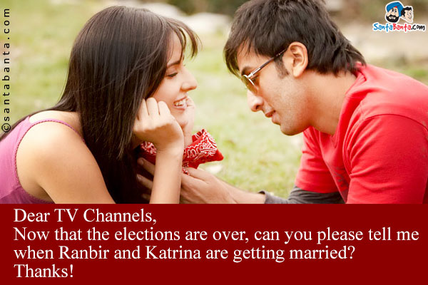 Dear TV Channels,<br />
Now that the elections are over, can you please tell me when Ranbir and Katrina are getting married?<br />
Thanks!