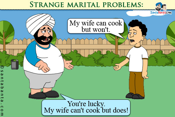 Strange marital problems:<br />
Banta: My wife can cook but won't.<br />
Santa. You're lucky. My wife can't cook but does!