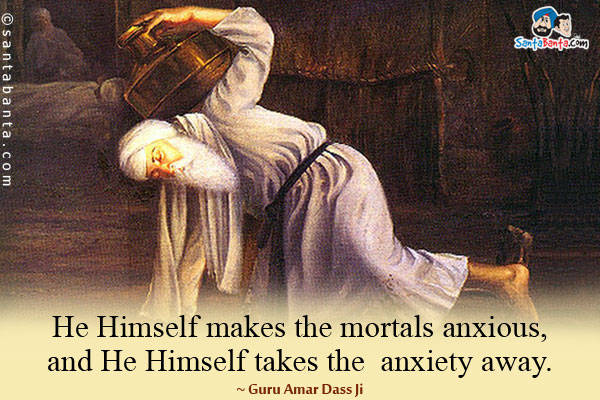 He Himself makes the mortals anxious, and He Himself takes the anxiety away.