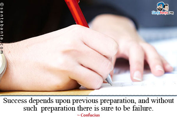 Success depends upon previous preparation, and without such preparation there is sure to be failure.