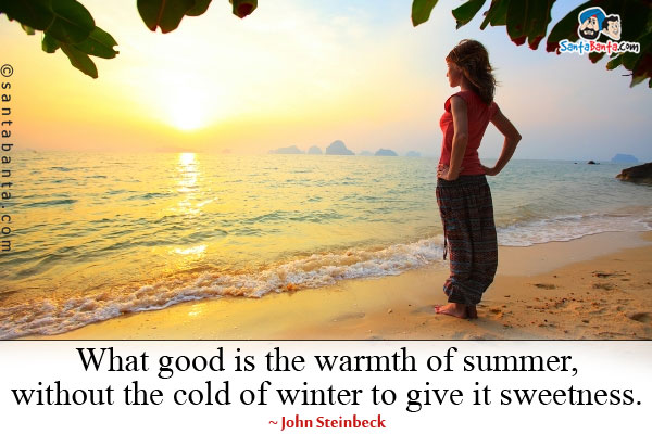 What good is the warmth of summer, without the cold of winter to give it sweetness.