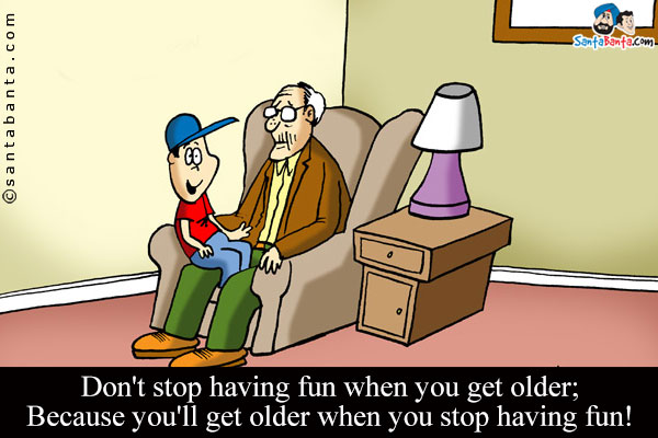 Don't stop having fun when you get older;

Because you'll get older when you stop having fun!