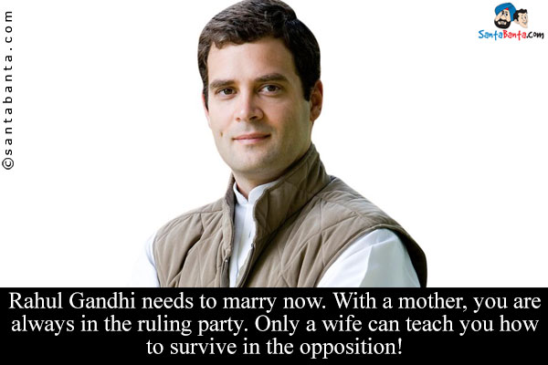 Rahul Gandhi needs to marry now. With a mother, you are always in the ruling party. Only a wife can teach you how to survive in the opposition!