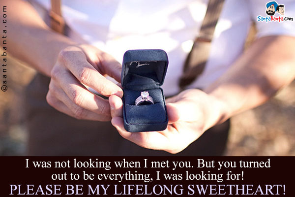 I was not looking when I met you. But you turned out to be everything, I was looking for!<br />
Please be my lifelong sweetheart!