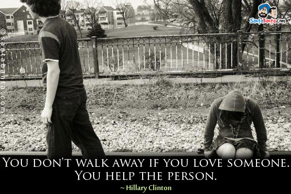 You don't walk away if you love someone. You help the person.