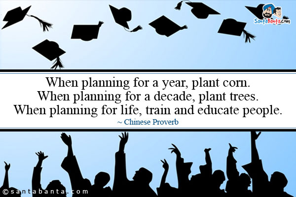 When planning for a year, plant corn. When planning for a decade, plant trees. When planning for life, train and educate people.