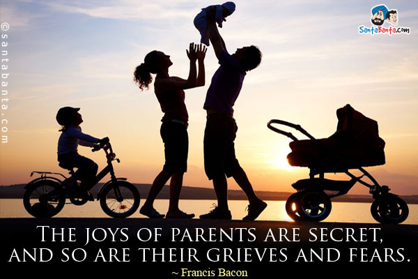 The joys of parents are secret, and so are their grieves and fears.