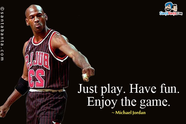 Just play. Have fun. Enjoy the game.