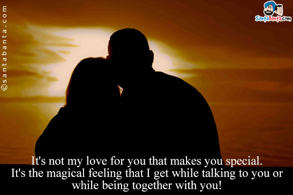 It's not my love for you that makes you special. It's the magical feeling that I get while talking to you or while being together with you!