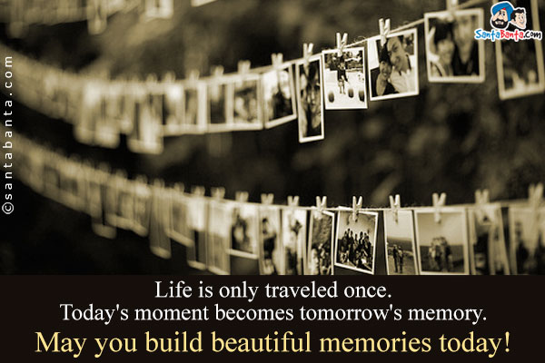 Life is only traveled once. Today's moment becomes tomorrow's memory.<br />
May you build beautiful memories today!
