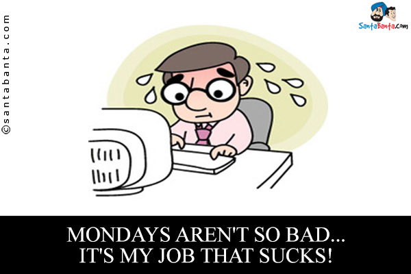 Mondays aren't so bad... it's my job that sucks!