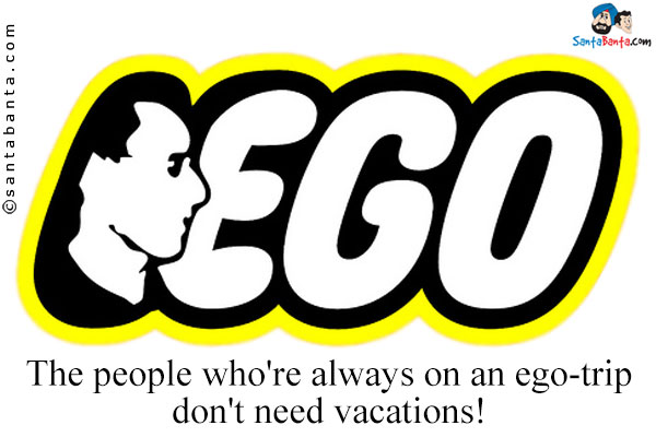 The people who're always on an ego-trip don't need vacations!