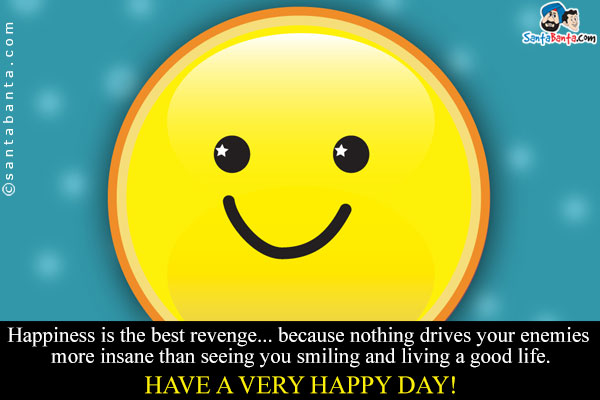 Happiness is the best revenge... because nothing drives your enemies more insane than seeing you smiling and living a good life.<br />
Have a very happy day!