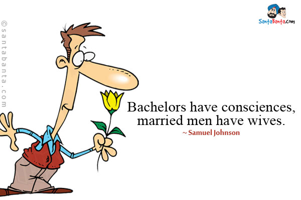 Bachelors have consciences, married men have wives.