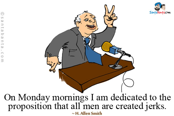 On Monday mornings I am dedicated to the proposition that all 
men are created jerks.