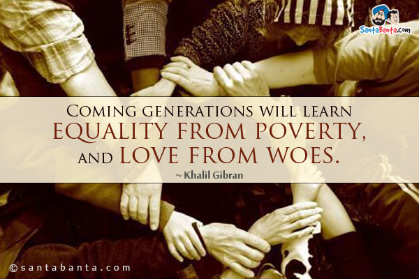 Coming generations will learn equality from poverty, and love from woes.