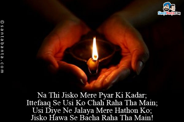 Na Thi Jisko Mere Pyar Ki Kadar;<br/>
Ittefaaq Se Usi Ko Chah Raha Tha Main;<br/>
Usi Diye Ne Jalaya Mere Hathon Ko;<br/>
Jisko Hawa Se Bacha Raha Tha Main!