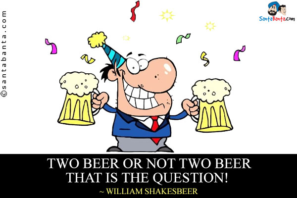 Two beer or not two beer that is the question!
~ William Shakesbeer