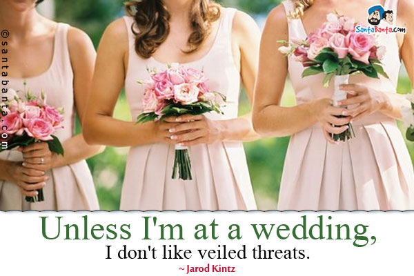 Unless I'm at a wedding, I don't like veiled threats.