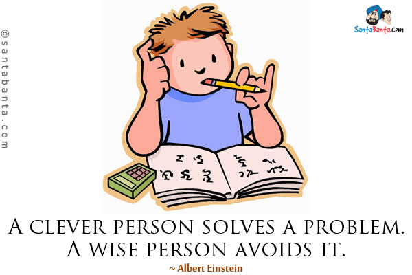 A clever person solves a problem. A wise person avoids it.