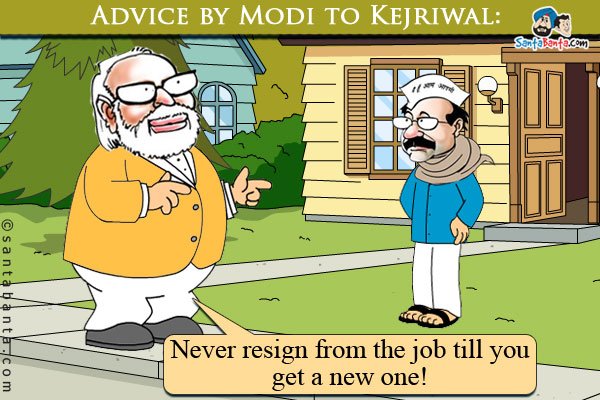 Advice by Modi to Kejriwal:

Never resign from the job till you get a new one!
 