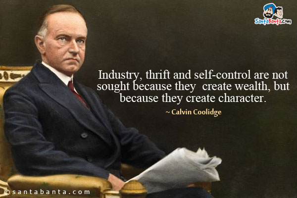 Industry, thrift and self-control are not sought because they create wealth, but because they create character.