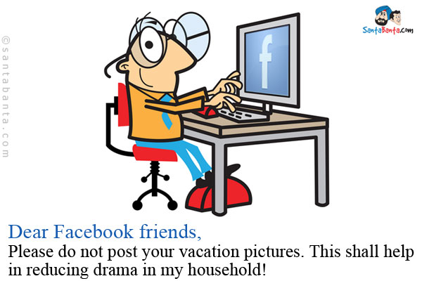 Dear Facebook friends,<br />
Please do not post your vacation pictures. This shall help in reducing drama in my household!