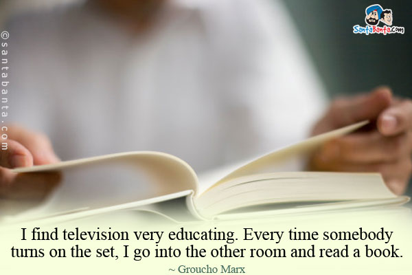 I find television very educating. Every time somebody turns on the set, I go into the other room and read a book.