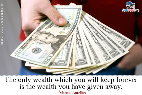 The only wealth which you will keep forever is the wealth you have given away.