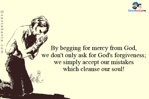 By begging for mercy from God, we don't only ask for God's forgiveness; we simply accept our mistakes which cleanse our soul!