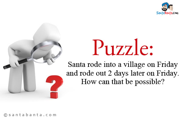 Santa rode into a village on Friday and rode out 2 days later on Friday. How can that be possible?