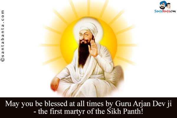 May you be blessed at all times by Guru Arjan Dev ji - the first martyr of the Sikh Panth!