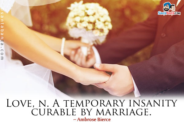 Love, n. A temporary insanity curable by marriage.