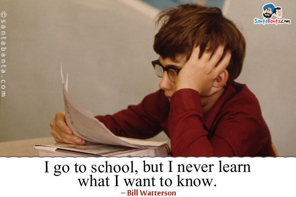 I go to school, but I never learn what I want to know.