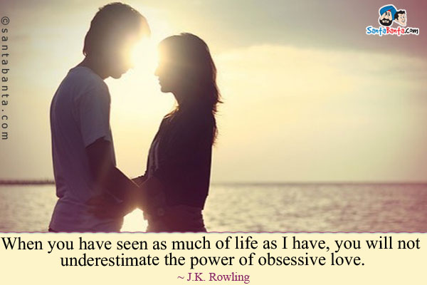 When you have seen as much of life as I have, you will not underestimate the power of obsessive love.