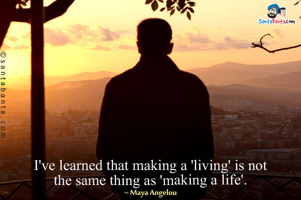 I've learned that making a 'living' is not the same thing as 'making a life'.