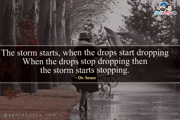 The storm starts, when the drops start dropping When the drops stop dropping then the storm starts stopping.