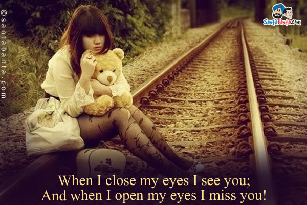 When I close my eyes I see you;<br />
And when I open my eyes I miss you!