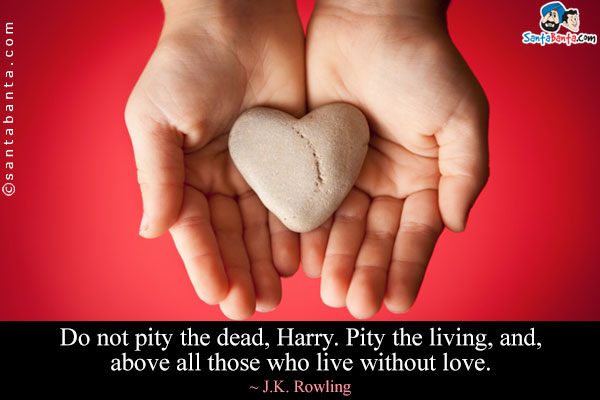 Do not pity the dead, Harry. Pity the living, and, above all those who live without love.