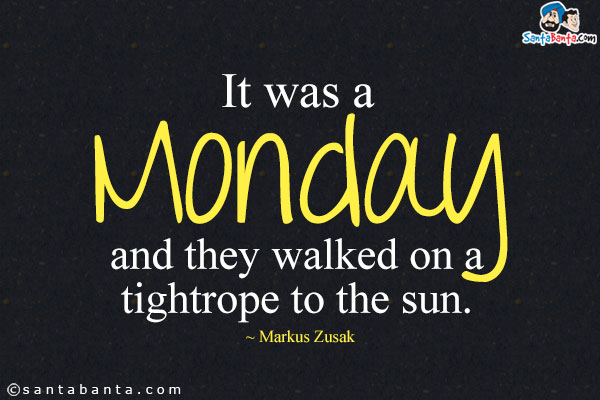 It was a Monday and they walked on a tightrope to the sun.