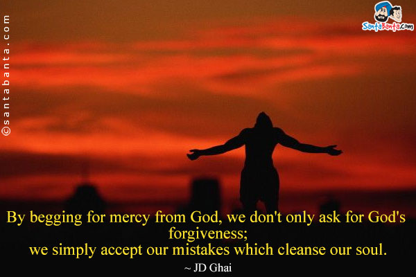 By begging for mercy from God, we don't only ask for God's forgiveness; we simply accept our mistakes which cleanse our soul.