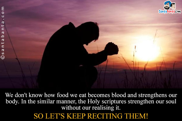 We really don't know how the food that we eat becomes blood and strengthens our body. In the similar manner, the Holy scriptures strengthen our soul without our realising it.<br />
So let's keep reciting them!