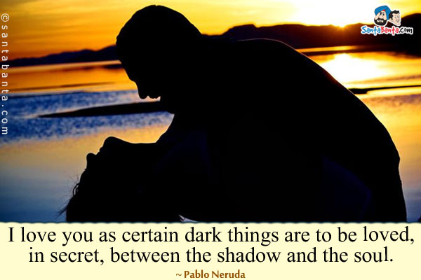 I love you as certain dark things are to be loved, in secret, between the shadow and the soul.