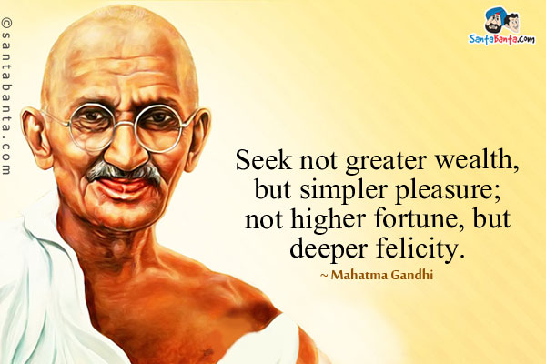 Seek not greater wealth, but simpler pleasure; not higher fortune, but deeper felicity.